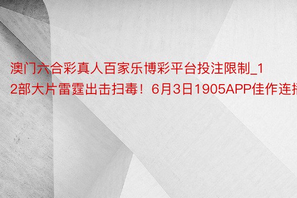 澳门六合彩真人百家乐博彩平台投注限制_12部大片雷霆出击扫毒!6月3日1905APP佳作连播