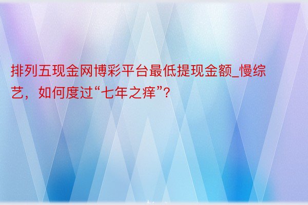 排列五现金网博彩平台最低提现金额_慢综艺,如何度过“七年之痒”?