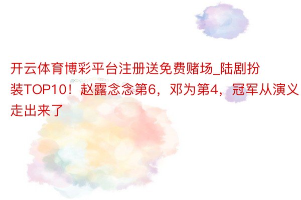 开云体育博彩平台注册送免费赌场_陆剧扮装TOP10!赵露念念第6,邓为第4,冠军从演义走出来了