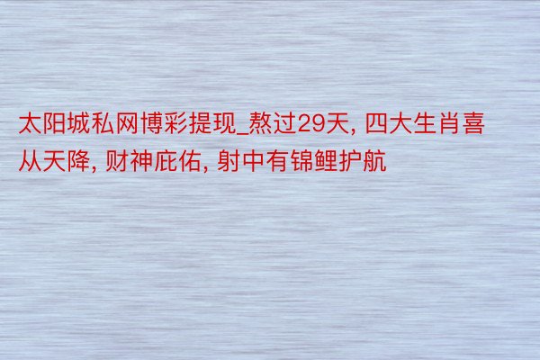 太阳城私网博彩提现_熬过29天, 四大生肖喜从天降, 财神庇佑, 射中有锦鲤护航