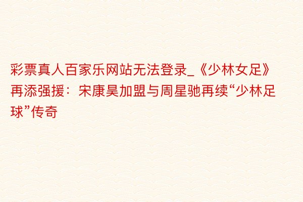 彩票真人百家乐网站无法登录_《少林女足》再添强援:宋康昊加盟与周星驰再续“少林足球”传奇
