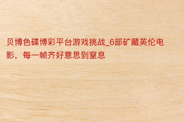 贝博色碟博彩平台游戏挑战_6部矿藏英伦电影,每一帧齐好意思到窒息