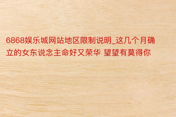 6868娱乐城网站地区限制说明_这几个月确立的女东说念主命好又荣华 望望有莫得你