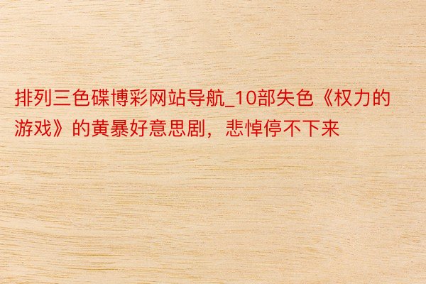 排列三色碟博彩网站导航_10部失色《权力的游戏》的黄暴好意思剧,悲悼停不下来