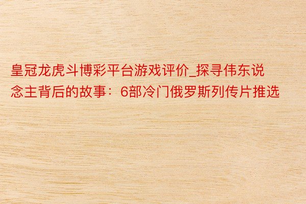 皇冠龙虎斗博彩平台游戏评价_探寻伟东说念主背后的故事:6部冷门俄罗斯列传片推选