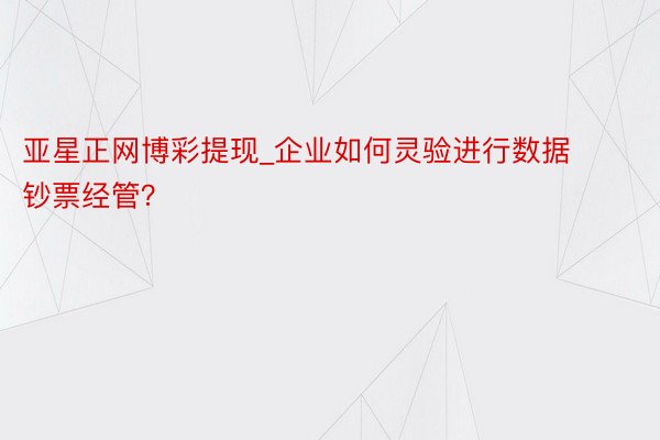 亚星正网博彩提现_企业如何灵验进行数据钞票经管?