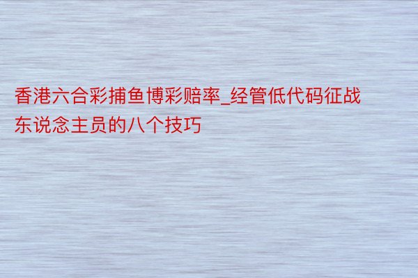 香港六合彩捕鱼博彩赔率_经管低代码征战东说念主员的八个技巧