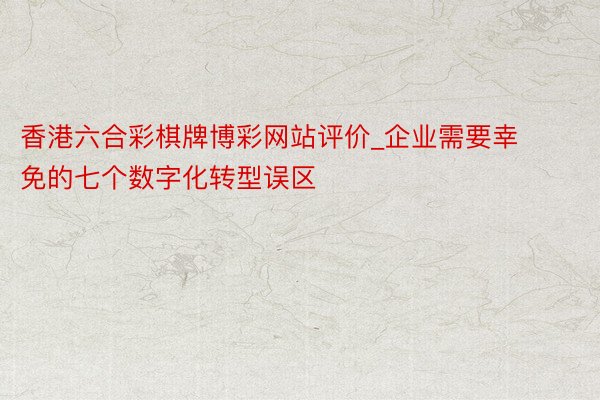 香港六合彩棋牌博彩网站评价_企业需要幸免的七个数字化转型误区