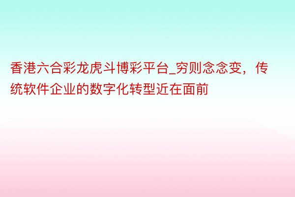 香港六合彩龙虎斗博彩平台_穷则念念变,传统软件企业的数字化转型近在面前