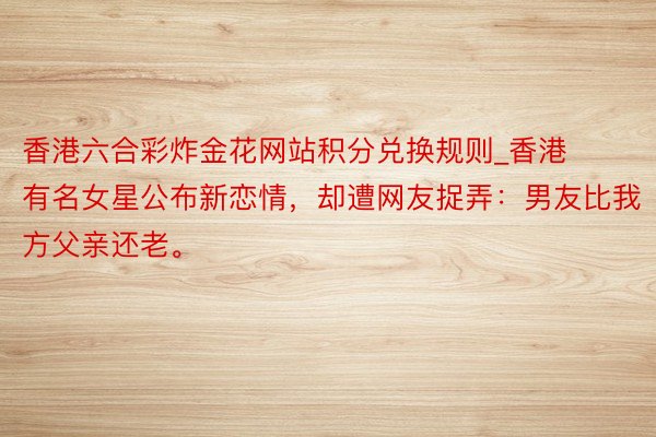 香港六合彩炸金花网站积分兑换规则_香港有名女星公布新恋情，却遭网友捉弄：男友比我方父亲还老。