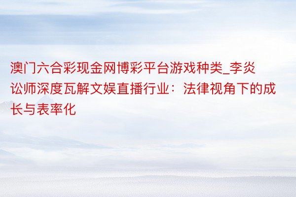 澳门六合彩现金网博彩平台游戏种类_李炎讼师深度瓦解文娱直播行业：法律视角下的成长与表率化