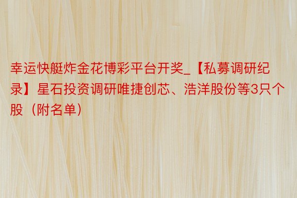 幸运快艇炸金花博彩平台开奖_【私募调研纪录】星石投资调研唯捷创芯、浩洋股份等3只个股(附名单)