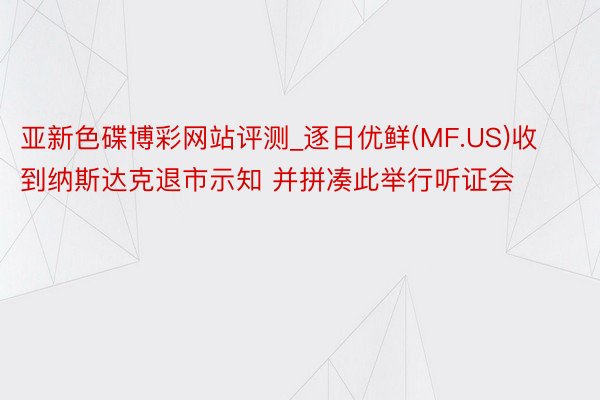 亚新色碟博彩网站评测_逐日优鲜(MF.US)收到纳斯达克退市示知 并拼凑此举行听证会