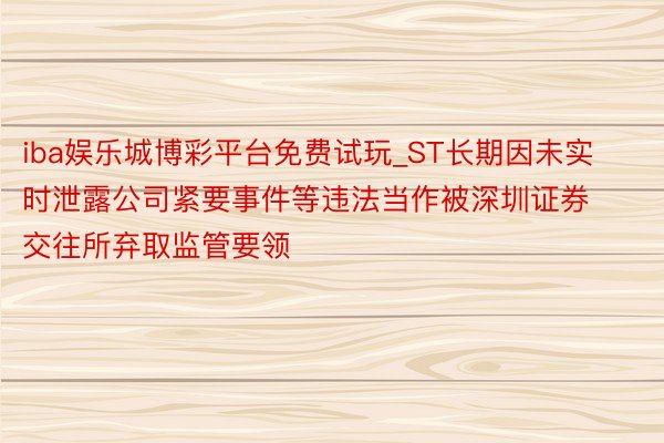 iba娱乐城博彩平台免费试玩_ST长期因未实时泄露公司紧要事件等违法当作被深圳证券交往所弃取监管要领