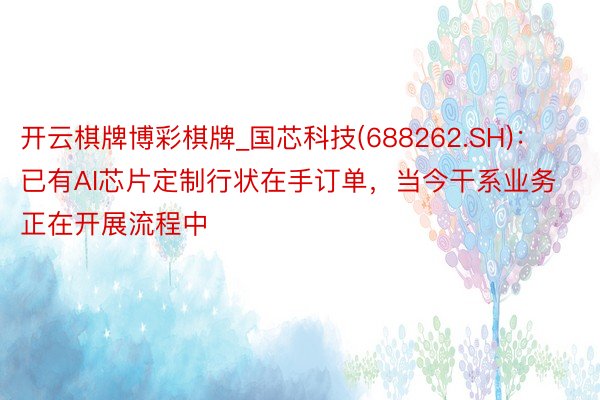 开云棋牌博彩棋牌_国芯科技(688262.SH):已有AI芯片定制行状在手订单,当今干系业务正在开展流程中