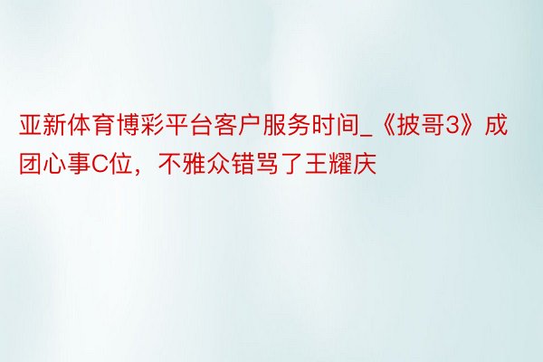 亚新体育博彩平台客户服务时间_《披哥3》成团心事C位，不雅众错骂了王耀庆