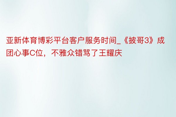 亚新体育博彩平台客户服务时间_《披哥3》成团心事C位,不雅众错骂了王耀庆