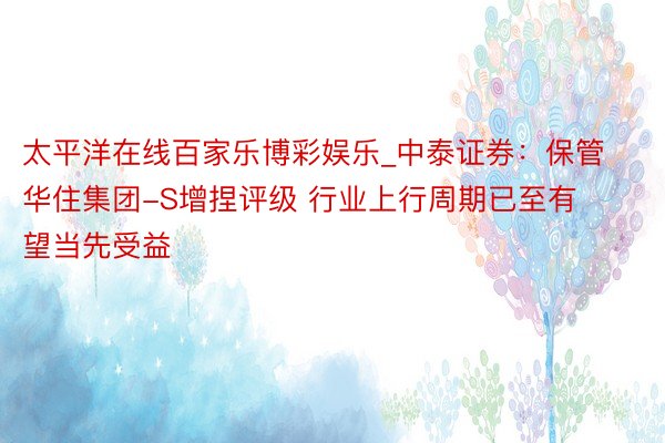 太平洋在线百家乐博彩娱乐_中泰证券:保管华住集团-S增捏评级 行业上行周期已至有望当先受益