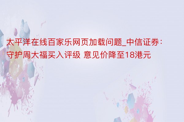 太平洋在线百家乐网页加载问题_中信证券:守护周大福买入评级 意见价降至18港元
