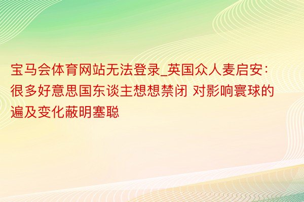 宝马会体育网站无法登录_英国众人麦启安:很多好意思国东谈主想想禁闭 对影响寰球的遍及变化蔽明塞聪